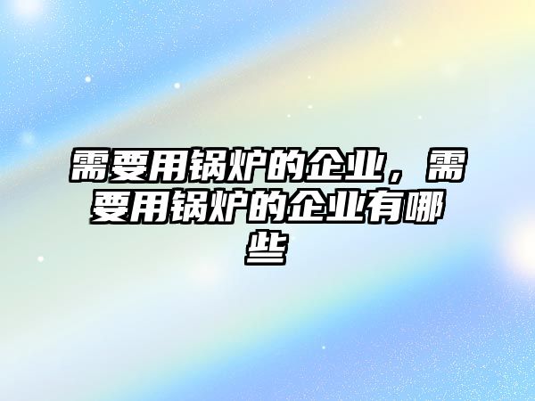 需要用鍋爐的企業(yè)，需要用鍋爐的企業(yè)有哪些