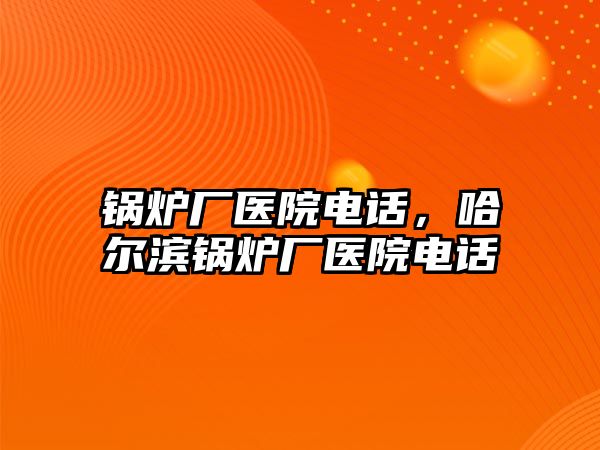 鍋爐廠醫(yī)院電話，哈爾濱鍋爐廠醫(yī)院電話