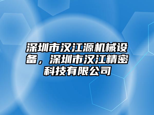 深圳市漢江源機(jī)械設(shè)備，深圳市漢江精密科技有限公司