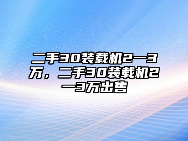 二手30裝載機(jī)2一3萬(wàn)，二手30裝載機(jī)2一3萬(wàn)出售