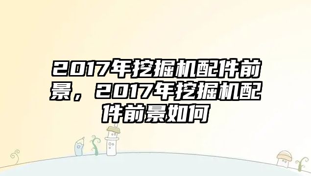 2017年挖掘機配件前景，2017年挖掘機配件前景如何