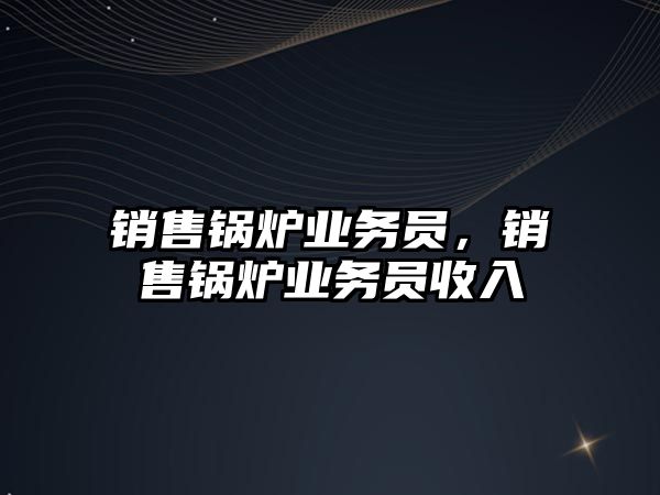 銷售鍋爐業(yè)務員，銷售鍋爐業(yè)務員收入