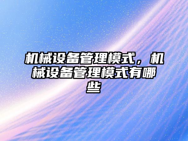 機械設(shè)備管理模式，機械設(shè)備管理模式有哪些