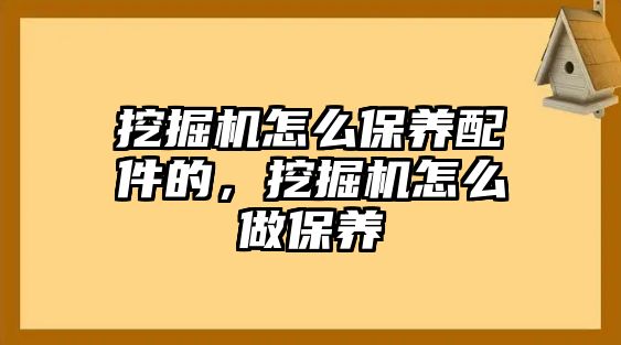 挖掘機怎么保養(yǎng)配件的，挖掘機怎么做保養(yǎng)