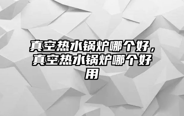 真空熱水鍋爐哪個(gè)好，真空熱水鍋爐哪個(gè)好用