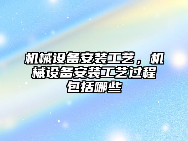 機械設(shè)備安裝工藝，機械設(shè)備安裝工藝過程包括哪些