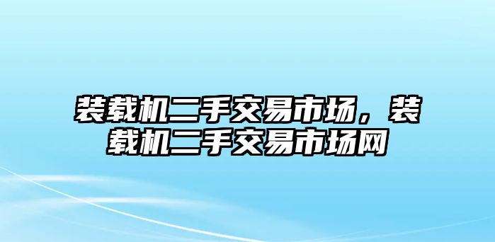 裝載機(jī)二手交易市場，裝載機(jī)二手交易市場網(wǎng)