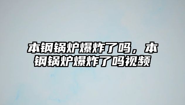 本鋼鍋爐爆炸了嗎，本鋼鍋爐爆炸了嗎視頻