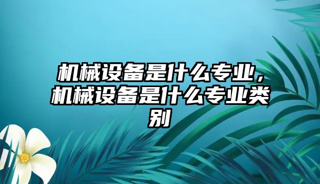 機(jī)械設(shè)備是什么專業(yè)，機(jī)械設(shè)備是什么專業(yè)類別