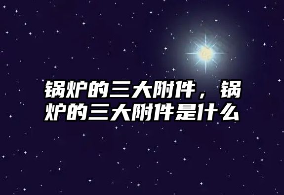 鍋爐的三大附件，鍋爐的三大附件是什么