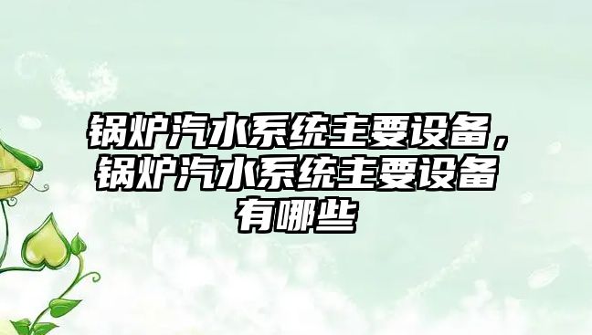 鍋爐汽水系統(tǒng)主要設(shè)備，鍋爐汽水系統(tǒng)主要設(shè)備有哪些