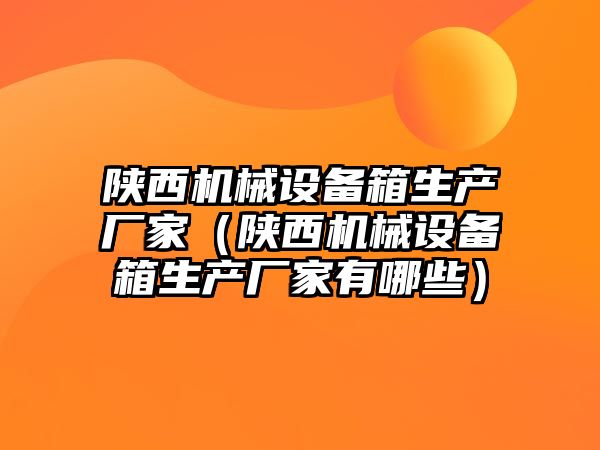 陜西機械設(shè)備箱生產(chǎn)廠家（陜西機械設(shè)備箱生產(chǎn)廠家有哪些）