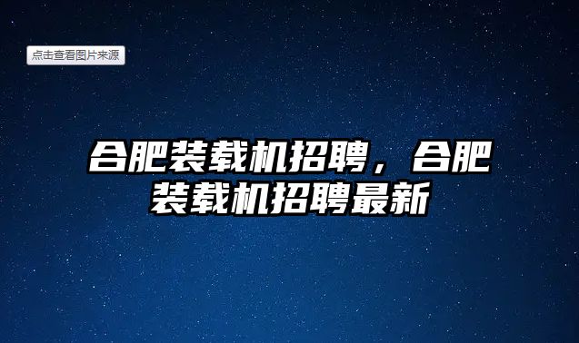 合肥裝載機招聘，合肥裝載機招聘最新