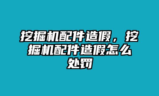 挖掘機配件造假，挖掘機配件造假怎么處罰