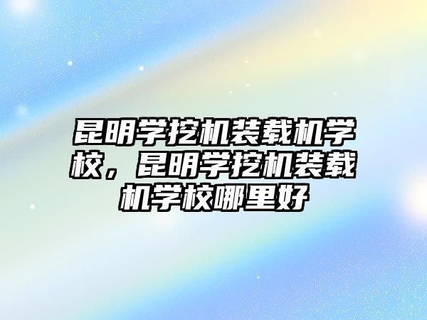 昆明學(xué)挖機(jī)裝載機(jī)學(xué)校，昆明學(xué)挖機(jī)裝載機(jī)學(xué)校哪里好