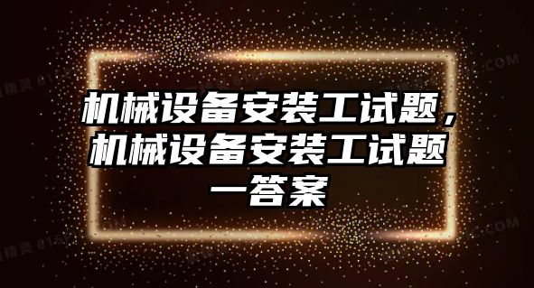 機械設(shè)備安裝工試題，機械設(shè)備安裝工試題一答案