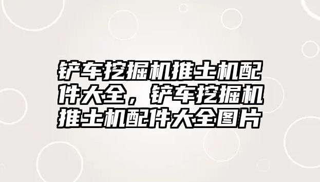 鏟車挖掘機(jī)推土機(jī)配件大全，鏟車挖掘機(jī)推土機(jī)配件大全圖片