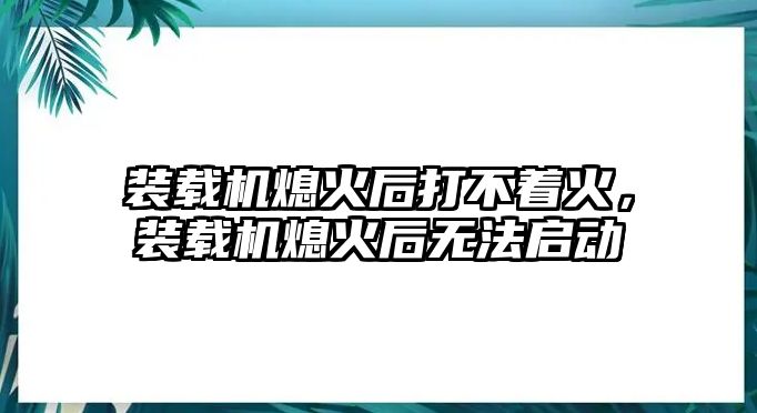 裝載機熄火后打不著火，裝載機熄火后無法啟動