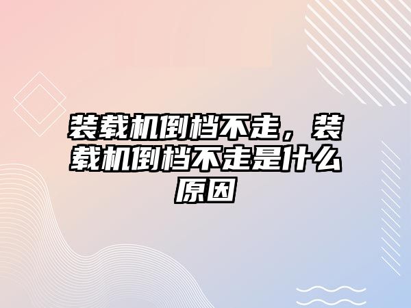 裝載機倒檔不走，裝載機倒檔不走是什么原因