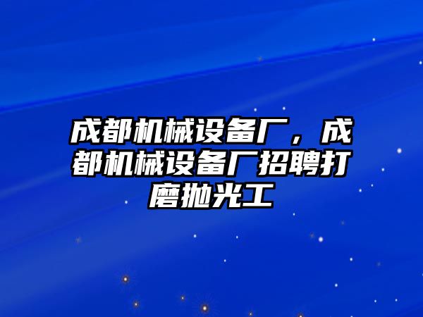 成都機(jī)械設(shè)備廠，成都機(jī)械設(shè)備廠招聘打磨拋光工