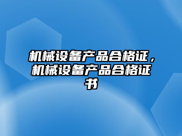 機械設(shè)備產(chǎn)品合格證，機械設(shè)備產(chǎn)品合格證書