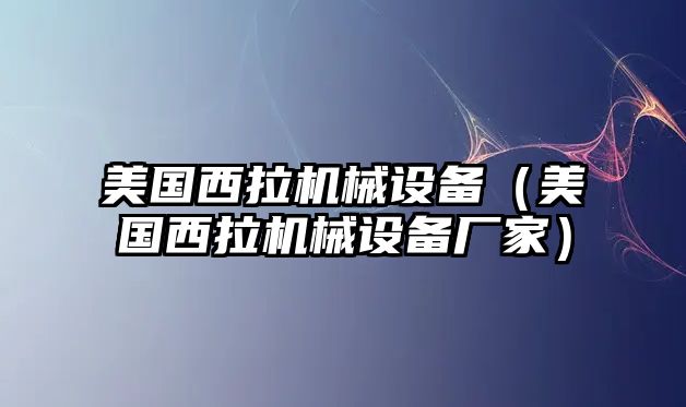 美國西拉機械設備（美國西拉機械設備廠家）