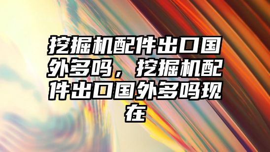 挖掘機(jī)配件出口國(guó)外多嗎，挖掘機(jī)配件出口國(guó)外多嗎現(xiàn)在