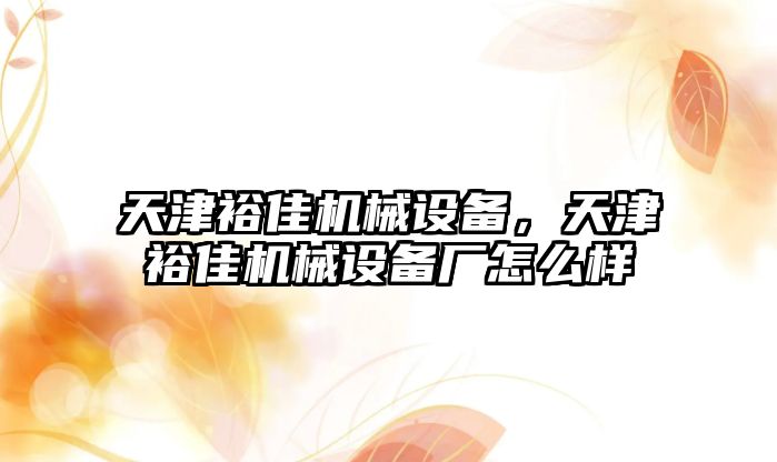 天津裕佳機(jī)械設(shè)備，天津裕佳機(jī)械設(shè)備廠怎么樣