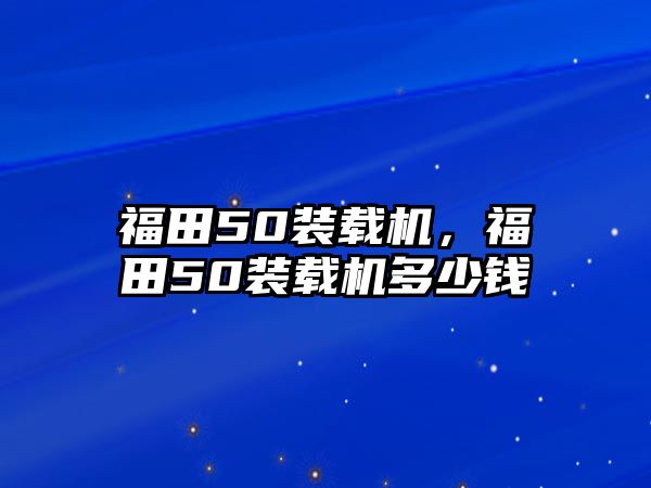 福田50裝載機(jī)，福田50裝載機(jī)多少錢