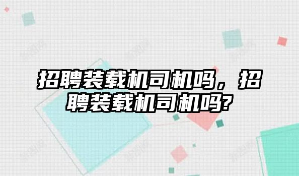 招聘裝載機(jī)司機(jī)嗎，招聘裝載機(jī)司機(jī)嗎?