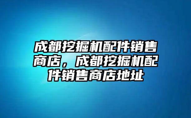 成都挖掘機(jī)配件銷售商店，成都挖掘機(jī)配件銷售商店地址