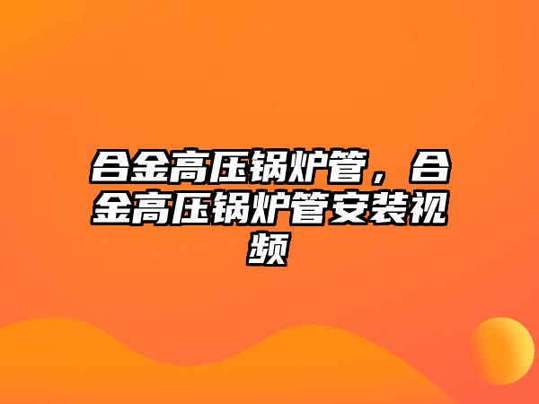 合金高壓鍋爐管，合金高壓鍋爐管安裝視頻