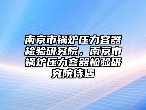 南京市鍋爐壓力容器檢驗研究院，南京市鍋爐壓力容器檢驗研究院待遇