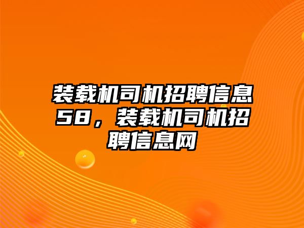 裝載機(jī)司機(jī)招聘信息58，裝載機(jī)司機(jī)招聘信息網(wǎng)