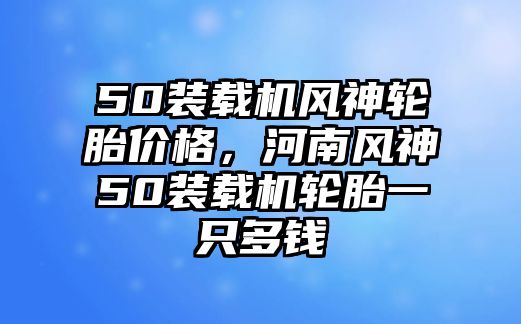 50裝載機風神輪胎價格，河南風神50裝載機輪胎一只多錢