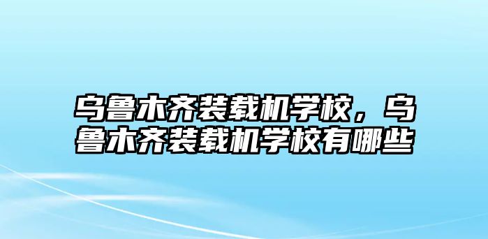 烏魯木齊裝載機學校，烏魯木齊裝載機學校有哪些