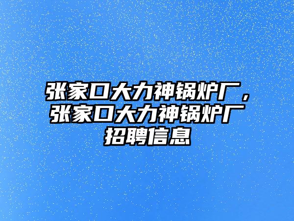 張家口大力神鍋爐廠，張家口大力神鍋爐廠招聘信息