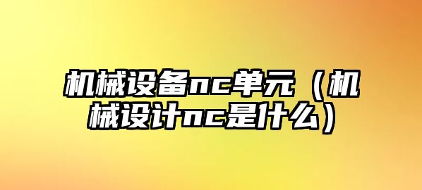 機械設(shè)備nc單元（機械設(shè)計nc是什么）