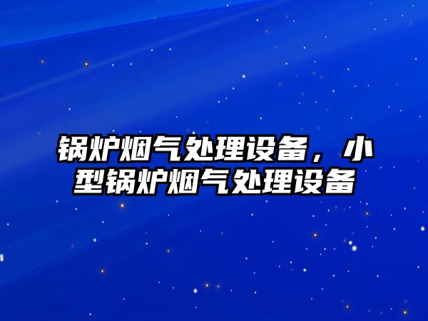 鍋爐煙氣處理設備，小型鍋爐煙氣處理設備