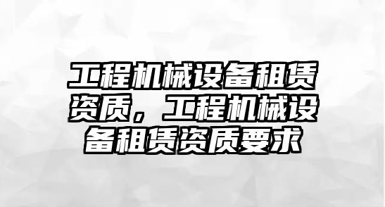 工程機(jī)械設(shè)備租賃資質(zhì)，工程機(jī)械設(shè)備租賃資質(zhì)要求