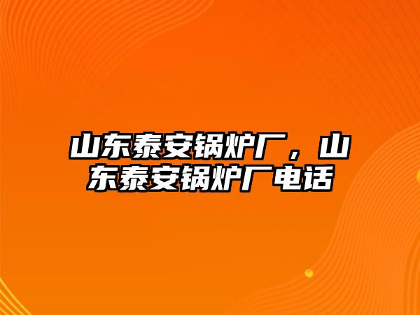 山東泰安鍋爐廠，山東泰安鍋爐廠電話