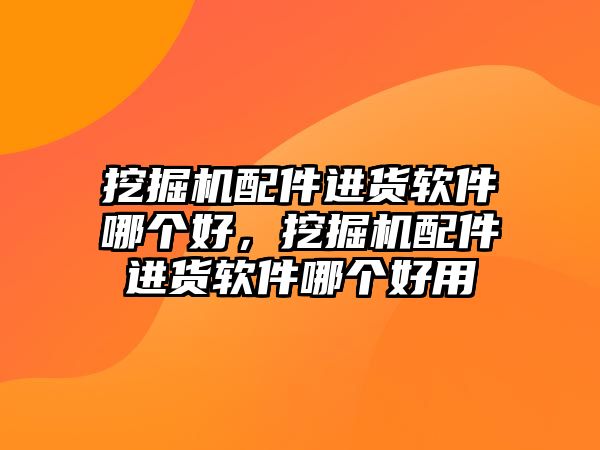 挖掘機(jī)配件進(jìn)貨軟件哪個好，挖掘機(jī)配件進(jìn)貨軟件哪個好用