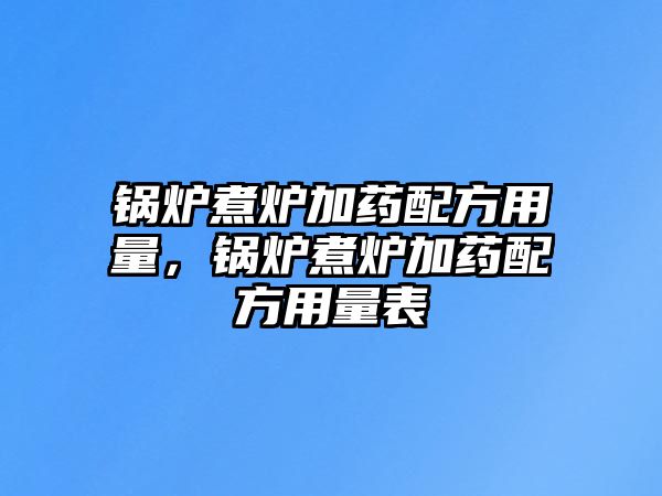 鍋爐煮爐加藥配方用量，鍋爐煮爐加藥配方用量表