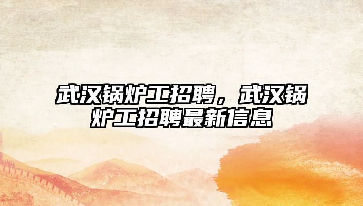 武漢鍋爐工招聘，武漢鍋爐工招聘最新信息