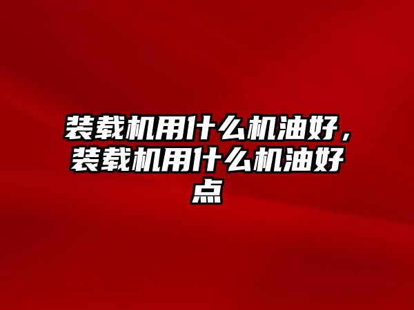 裝載機(jī)用什么機(jī)油好，裝載機(jī)用什么機(jī)油好點(diǎn)