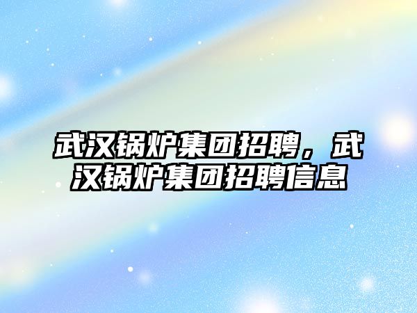 武漢鍋爐集團招聘，武漢鍋爐集團招聘信息