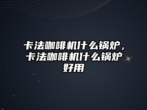 卡法咖啡機什么鍋爐，卡法咖啡機什么鍋爐好用