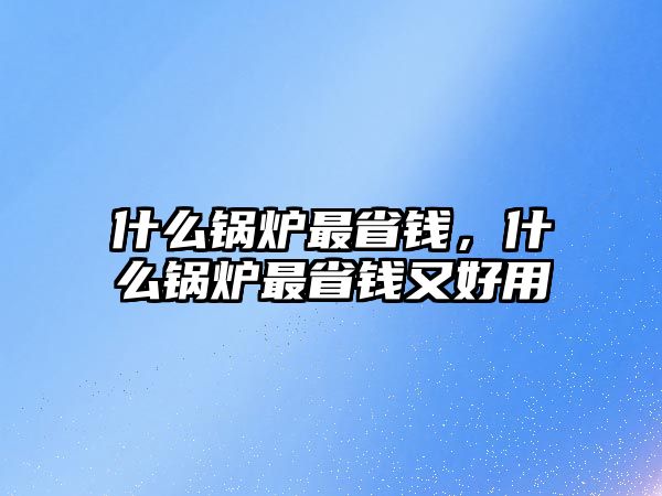 什么鍋爐最省錢，什么鍋爐最省錢又好用