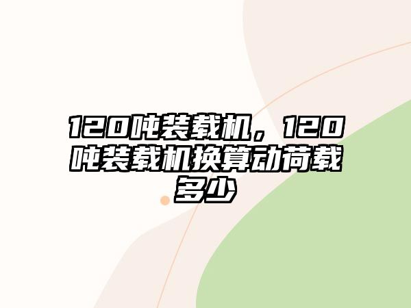 120噸裝載機(jī)，120噸裝載機(jī)換算動(dòng)荷載多少