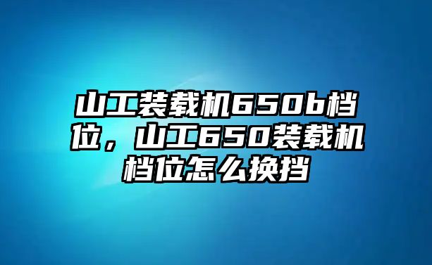 山工裝載機(jī)650b檔位，山工650裝載機(jī)檔位怎么換擋